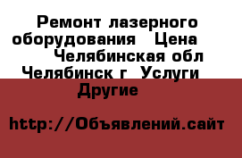 Ремонт лазерного оборудования › Цена ­ 1 300 - Челябинская обл., Челябинск г. Услуги » Другие   
